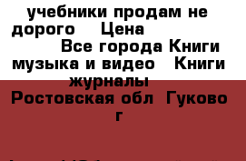 учебники продам не дорого  › Цена ­ ---------------- - Все города Книги, музыка и видео » Книги, журналы   . Ростовская обл.,Гуково г.